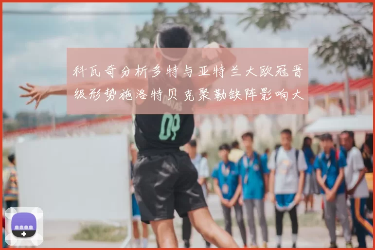 科瓦奇分析多特与亚特兰大欧冠晋级形势施洛特贝克聚勒缺阵影响大