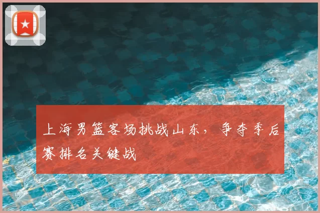 上海男篮客场挑战山东,争夺季后赛排名关键战