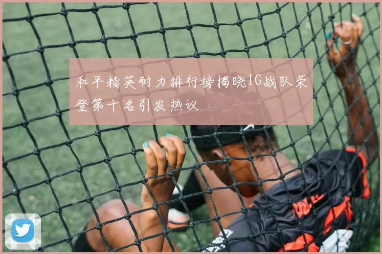 和平精英耐力排行榜揭晓IG战队荣登第十名引发热议