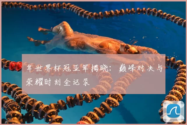 年世界杯冠亚军揭晓:巅峰对决与荣耀时刻全记录