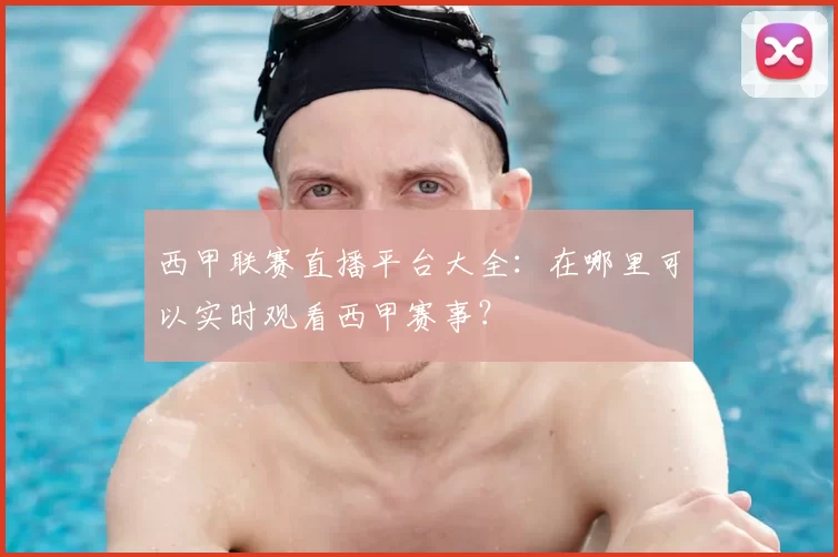 西甲联赛直播平台大全：在哪里可以实时观看西甲赛事？