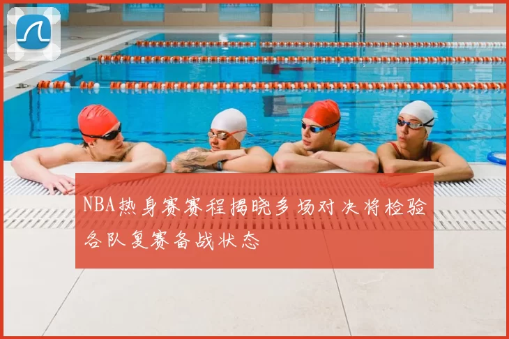 NBA热身赛赛程揭晓多场对决将检验各队复赛备战状态