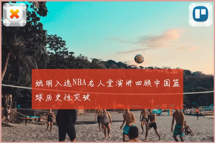 姚明入选NBA名人堂演讲回顾中国篮球历史性突破
