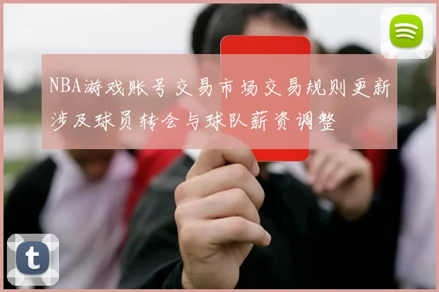 NBA游戏账号交易市场交易规则更新涉及球员转会与球队薪资调整