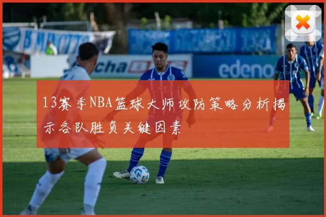 13赛季NBA篮球大师攻防策略分析揭示各队胜负关键因素