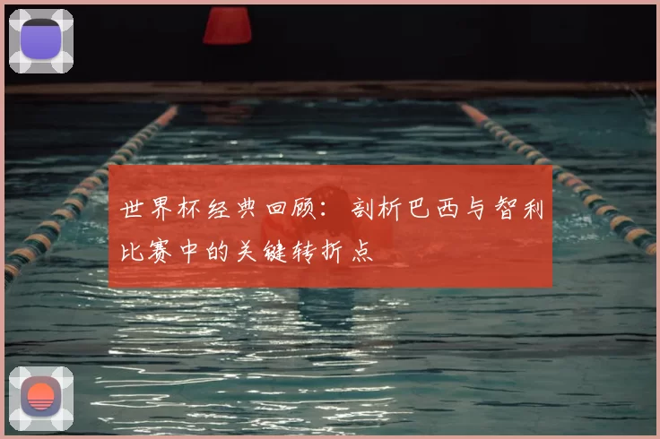 世界杯经典回顾：剖析巴西与智利比赛中的关键转折点