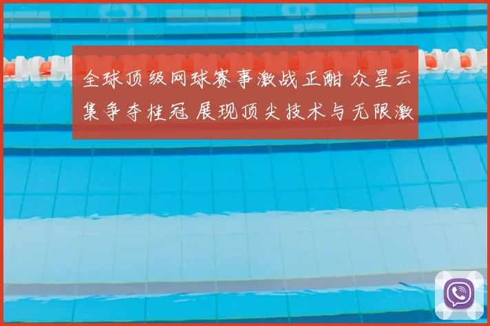 全球顶级网球赛事激战正酣 众星云集争夺桂冠 展现顶尖技术与无限激情