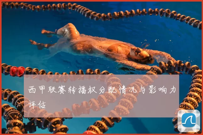 西甲联赛转播权分配情况与影响力评估