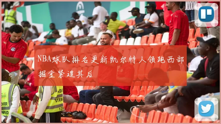 NBA球队排名更新凯尔特人领跑西部掘金紧追其后