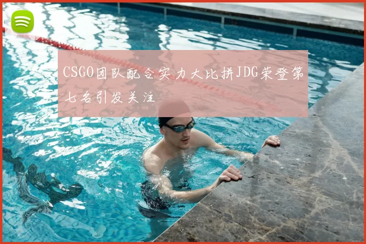 CSGO团队配合实力大比拼JDG荣登第七名引发关注
