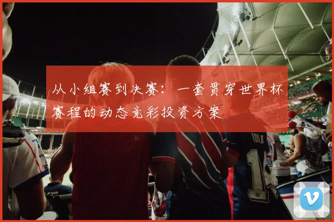 从小组赛到决赛：一套贯穿世界杯赛程的动态竞彩投资方案