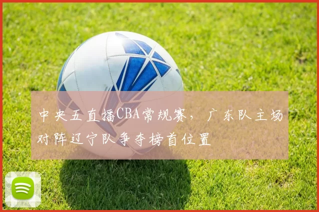 中央五直播CBA常规赛,广东队主场对阵辽宁队争夺榜首位置