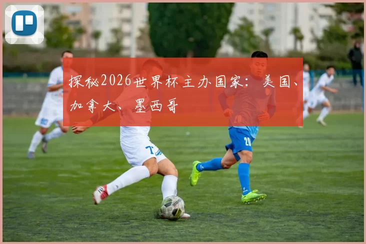 探秘2026世界杯主办国家：美国、加拿大、墨西哥