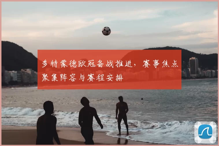 多特蒙德欧冠备战推进,赛事焦点聚集阵容与赛程安排