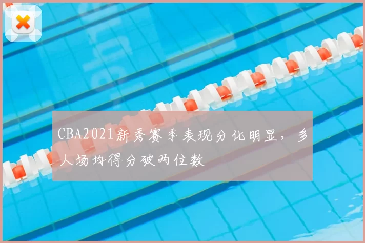 CBA2021新秀赛季表现分化明显，多人场均得分破两位数