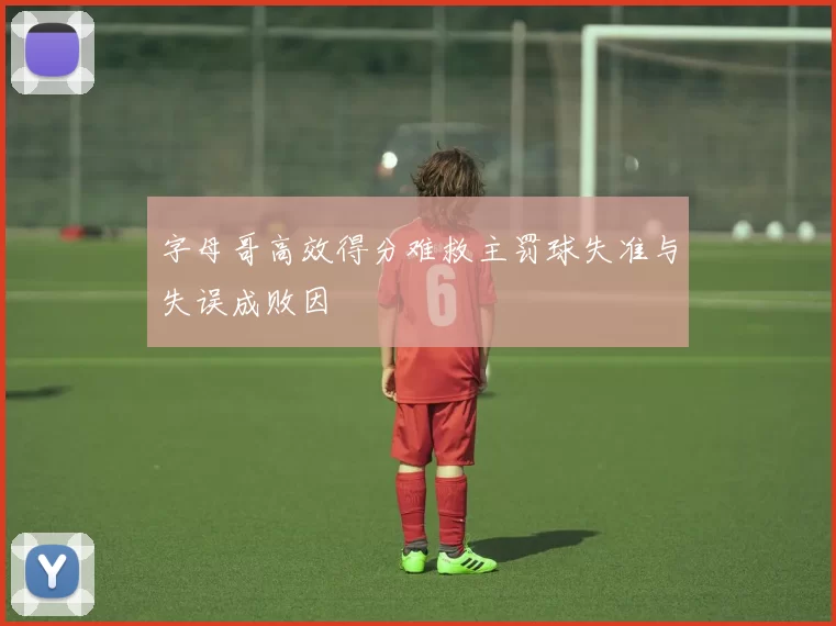 字母哥高效得分难救主罚球失准与失误成败因