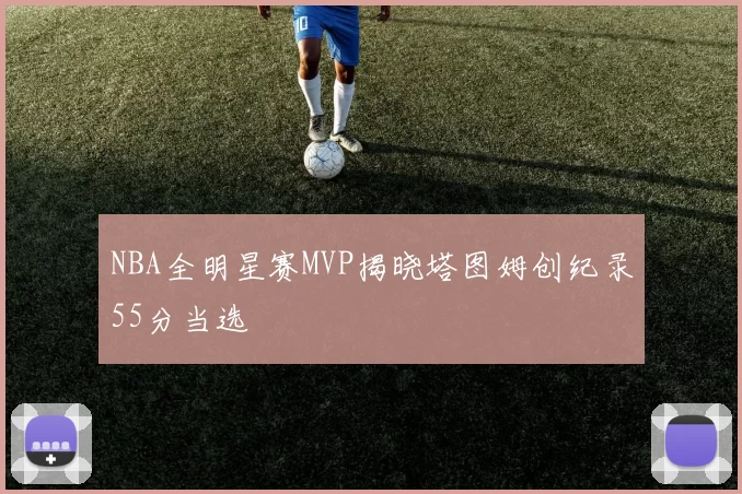 NBA全明星赛MVP揭晓塔图姆创纪录55分当选