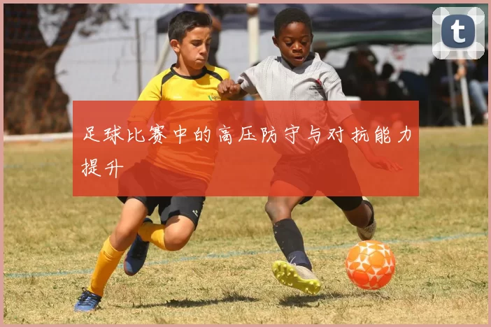 足球比赛中的高压防守与对抗能力提升
