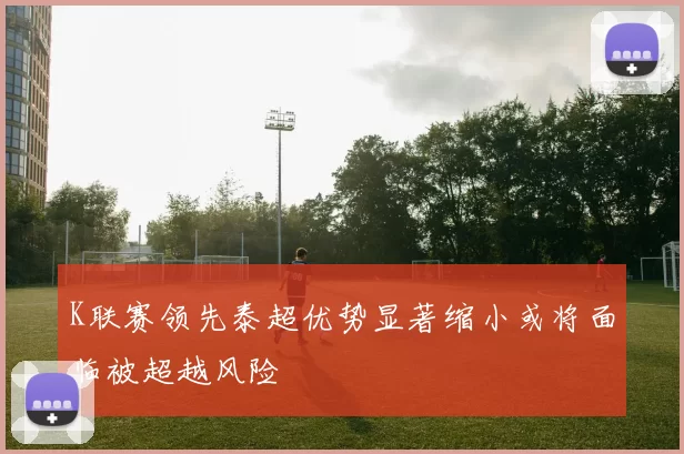 K联赛领先泰超优势显著缩小或将面临被超越风险