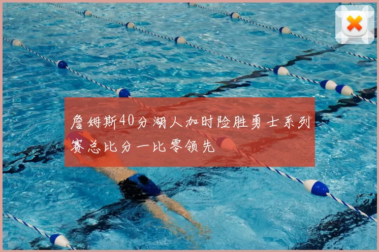 詹姆斯40分湖人加时险胜勇士系列赛总比分一比零领先
