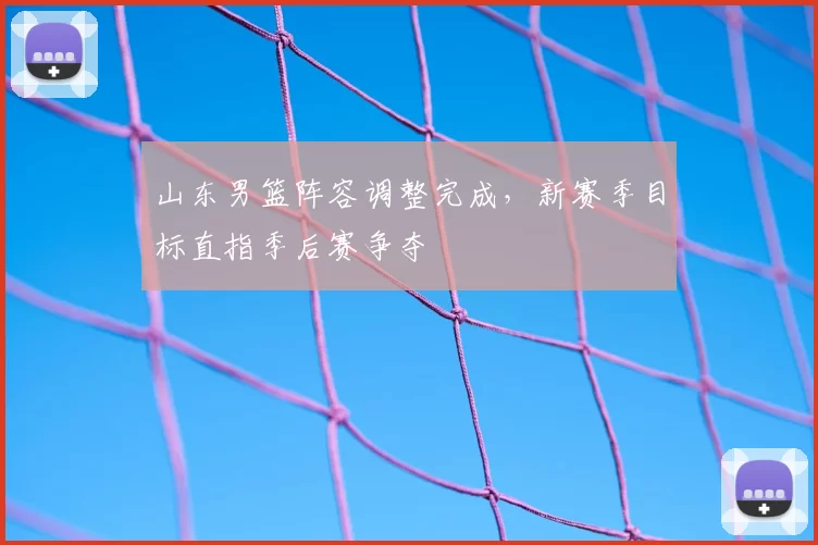 山东男篮阵容调整完成，新赛季目标直指季后赛争夺