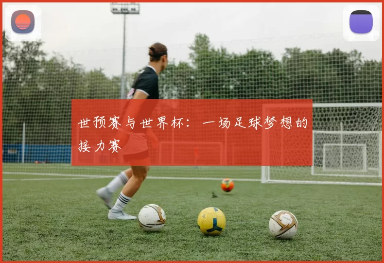 世预赛与世界杯：一场足球梦想的接力赛