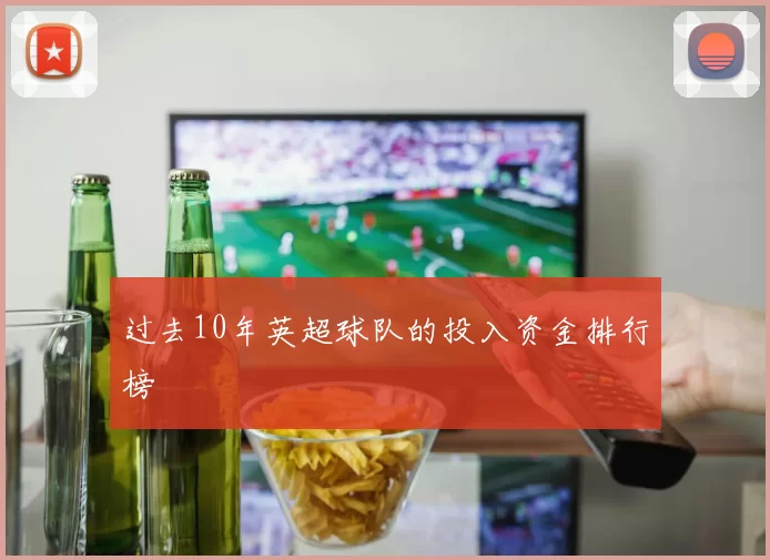 过去10年英超球队的投入资金排行榜