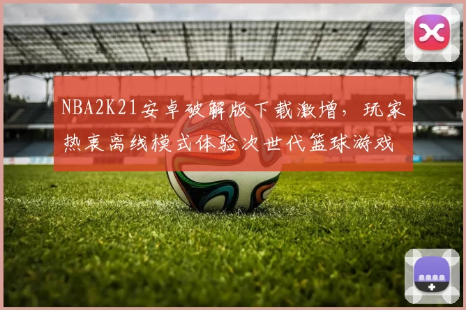 NBA2K21安卓破解版下载激增，玩家热衷离线模式体验次世代篮球游戏
