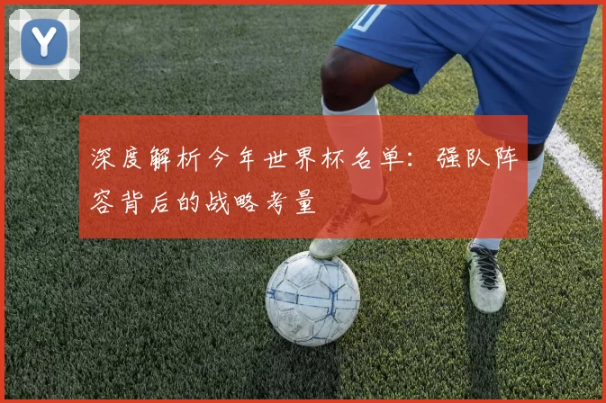 深度解析今年世界杯名单:强队阵容背后的战略考量