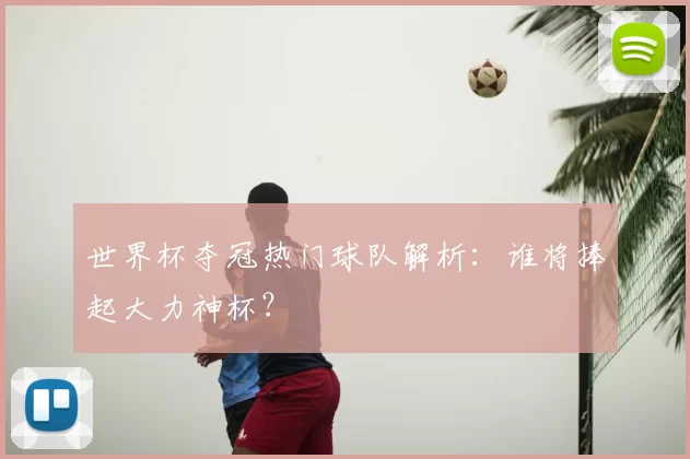 世界杯夺冠热门球队解析：谁将捧起大力神杯？
