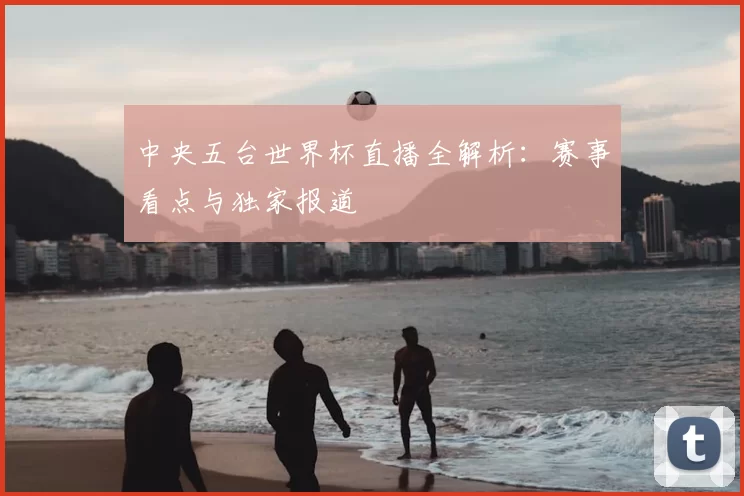 中央五台世界杯直播全解析：赛事看点与独家报道