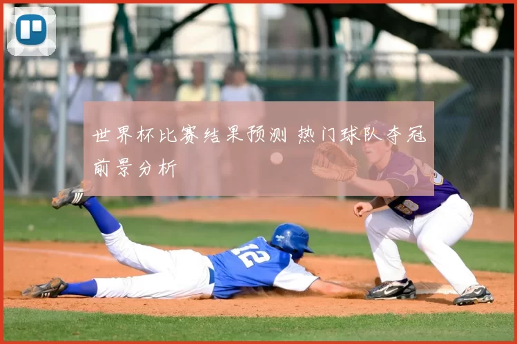 世界杯比赛结果预测 热门球队夺冠前景分析