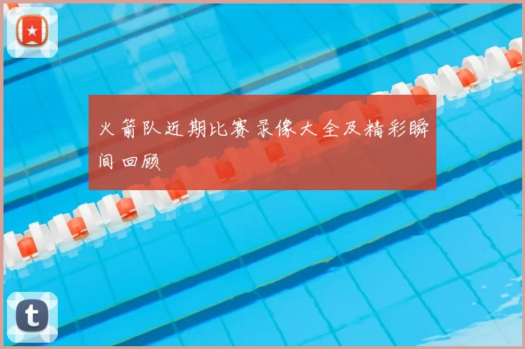 火箭队近期比赛录像大全及精彩瞬间回顾