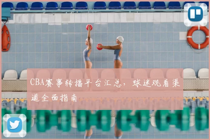 CBA赛事转播平台汇总，球迷观看渠道全面指南