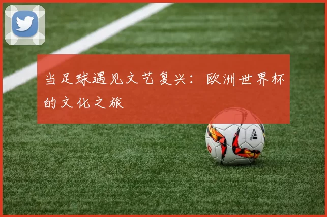 当足球遇见文艺复兴：欧洲世界杯的文化之旅