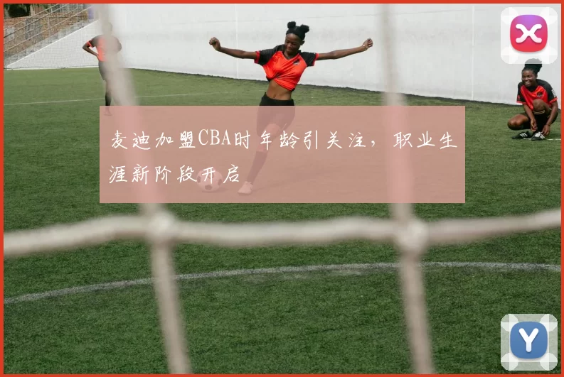 麦迪加盟CBA时年龄引关注，职业生涯新阶段开启