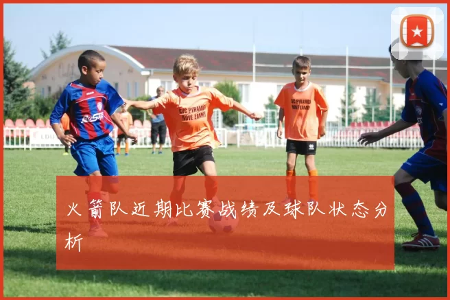 火箭队近期比赛战绩及球队状态分析