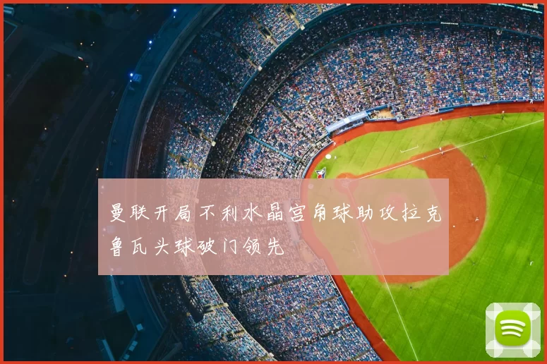曼联开局不利水晶宫角球助攻拉克鲁瓦头球破门领先