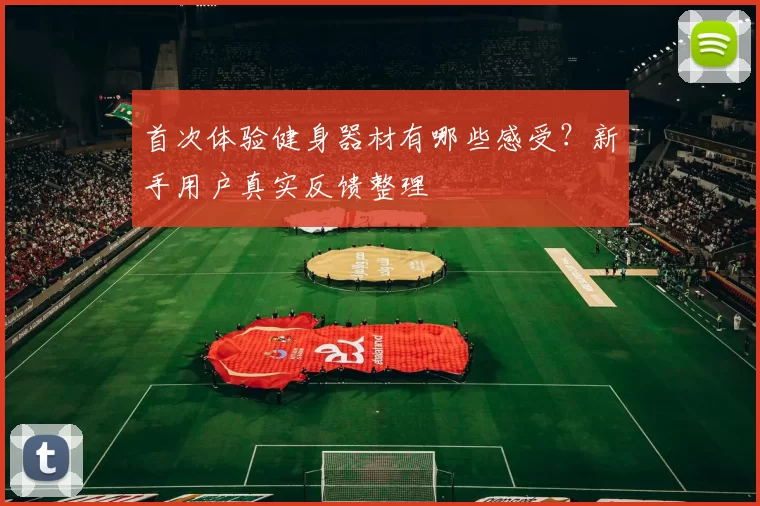首次体验健身器材有哪些感受？新手用户真实反馈整理