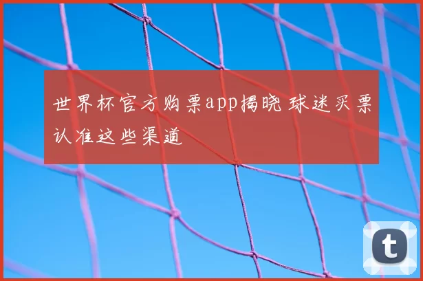 世界杯官方购票app揭晓 球迷买票认准这些渠道