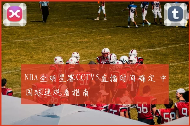 NBA全明星赛CCTV5直播时间确定 中国球迷观看指南