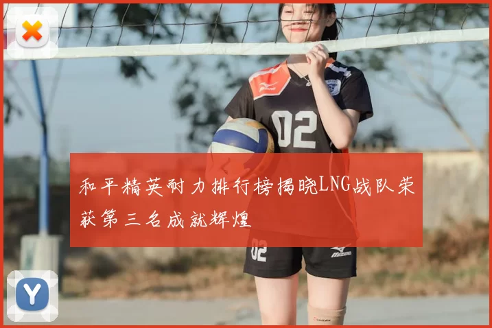 和平精英耐力排行榜揭晓LNG战队荣获第三名成就辉煌