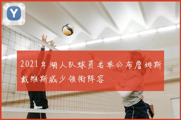 2021年湖人队球员名单公布詹姆斯戴维斯威少领衔阵容