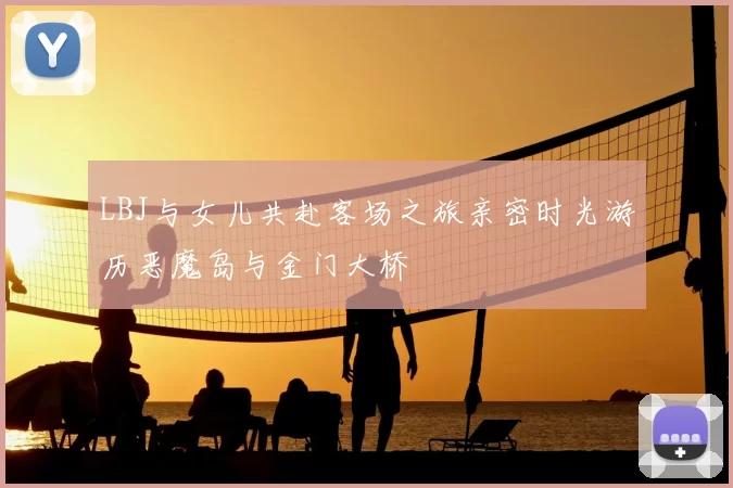LBJ与女儿共赴客场之旅亲密时光游历恶魔岛与金门大桥