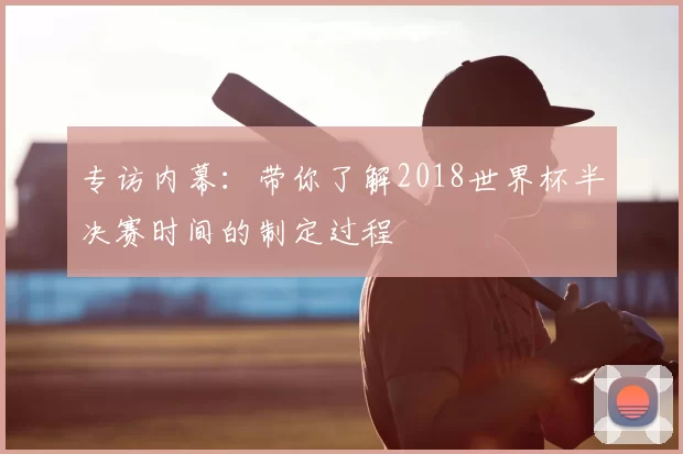 专访内幕：带你了解2018世界杯半决赛时间的制定过程