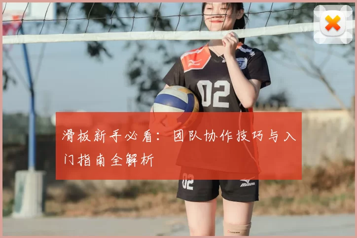 滑板新手必看：团队协作技巧与入门指南全解析