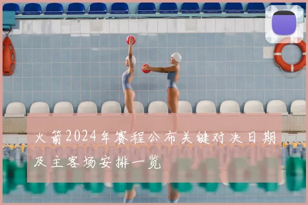 火箭2024年赛程公布关键对决日期及主客场安排一览