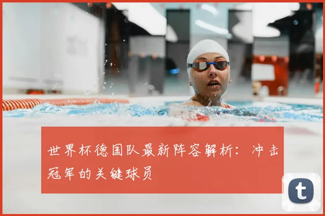 世界杯德国队最新阵容解析:冲击冠军的关键球员