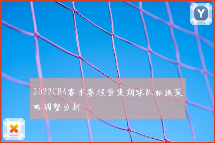 2022CBA赛季赛程密集期球队轮换策略调整分析