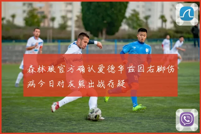 森林狼官方确认爱德华兹因右脚伤病今日对灰熊出战存疑